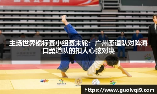 主场世界锦标赛小组赛末轮：广州柔道队对阵海口柔道队的扣人心弦对决