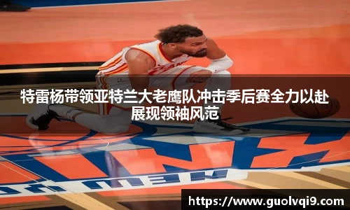 特雷杨带领亚特兰大老鹰队冲击季后赛全力以赴展现领袖风范