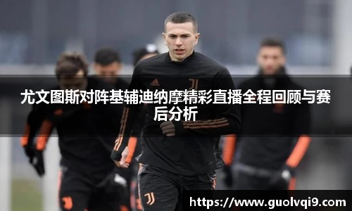 尤文图斯对阵基辅迪纳摩精彩直播全程回顾与赛后分析
