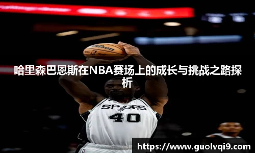 哈里森巴恩斯在NBA赛场上的成长与挑战之路探析